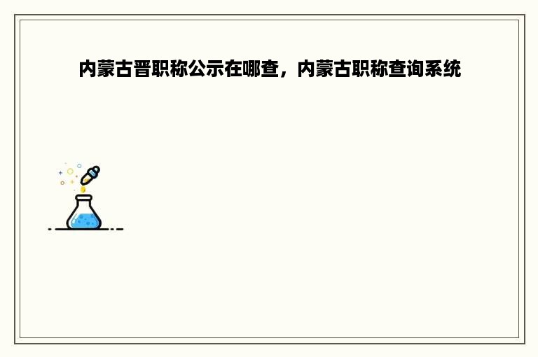 内蒙古晋职称公示在哪查，内蒙古职称查询系统