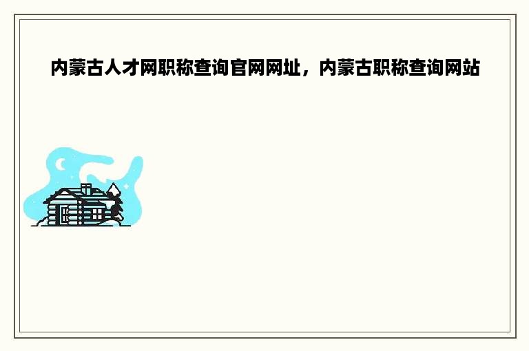 内蒙古人才网职称查询官网网址，内蒙古职称查询网站