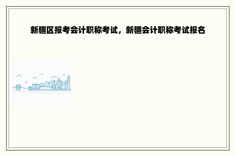 新疆区报考会计职称考试，新疆会计职称考试报名