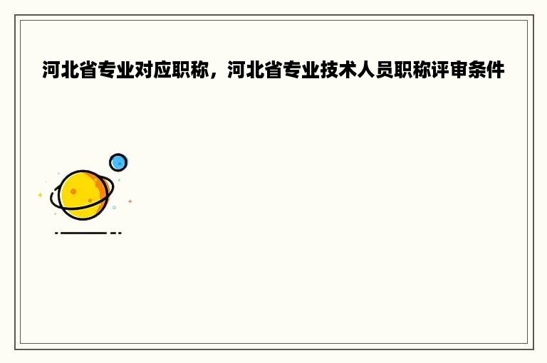 河北省专业对应职称，河北省专业技术人员职称评审条件