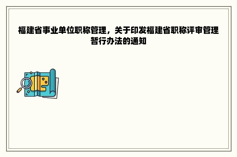 福建省事业单位职称管理，关于印发福建省职称评审管理暂行办法的通知