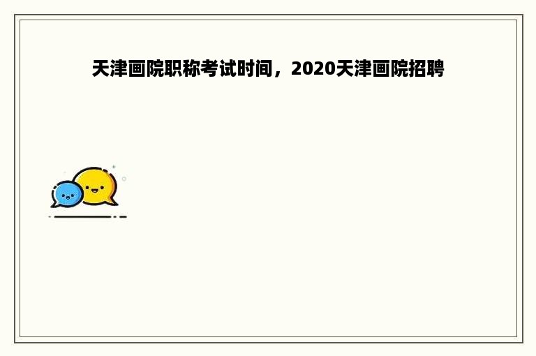 天津画院职称考试时间，2020天津画院招聘