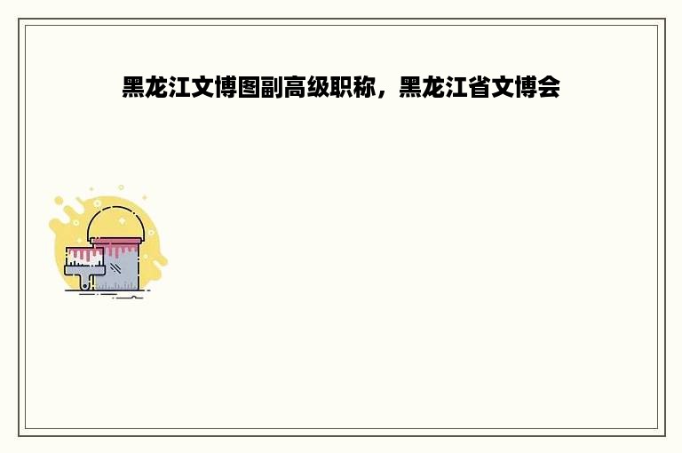 黑龙江文博图副高级职称，黑龙江省文博会