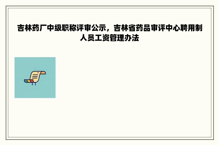 吉林药厂中级职称评审公示，吉林省药品审评中心聘用制人员工资管理办法