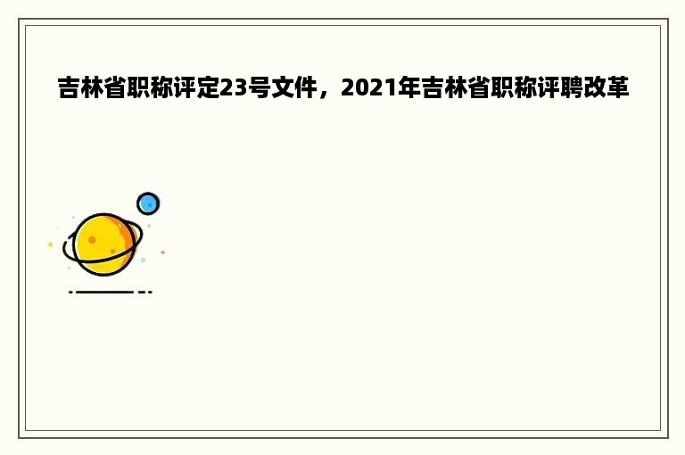 吉林省职称评定23号文件，2021年吉林省职称评聘改革