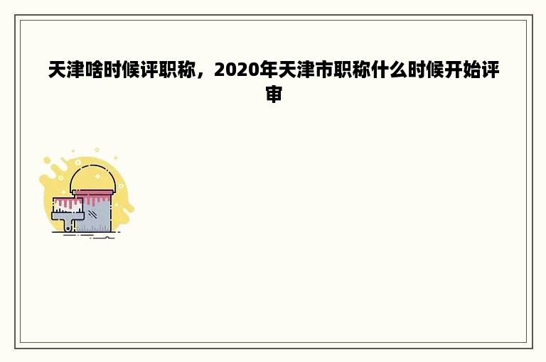 天津啥时候评职称，2020年天津市职称什么时候开始评审