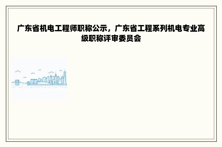 广东省机电工程师职称公示，广东省工程系列机电专业高级职称评审委员会