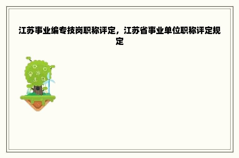 江苏事业编专技岗职称评定，江苏省事业单位职称评定规定