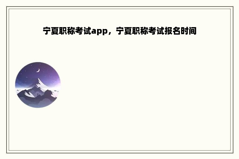 宁夏职称考试app，宁夏职称考试报名时间