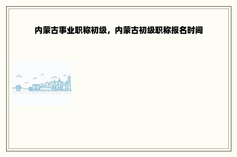 内蒙古事业职称初级，内蒙古初级职称报名时间