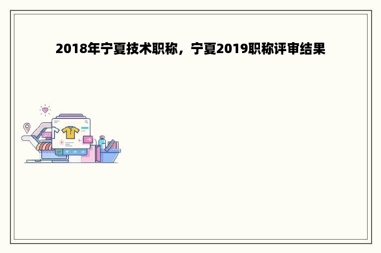 2018年宁夏技术职称，宁夏2019职称评审结果