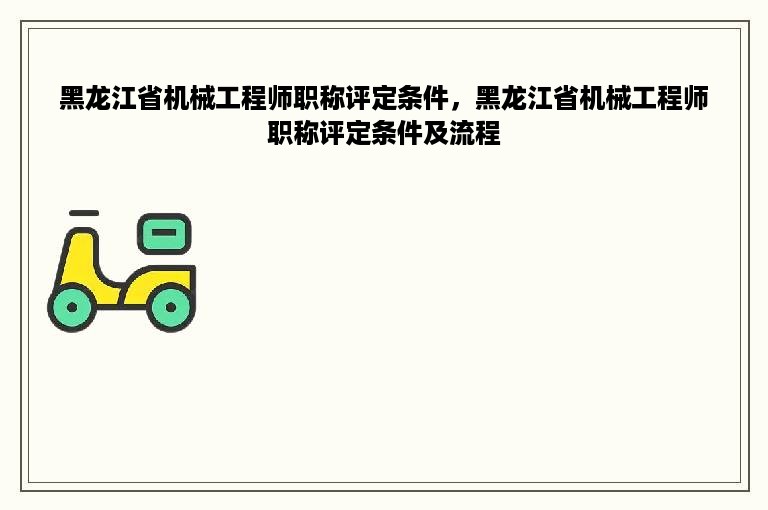 黑龙江省机械工程师职称评定条件，黑龙江省机械工程师职称评定条件及流程