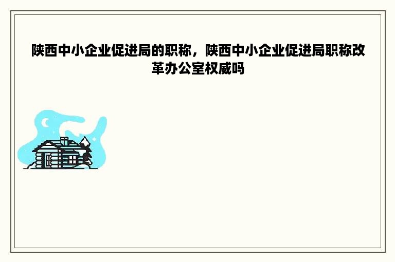 陕西中小企业促进局的职称，陕西中小企业促进局职称改革办公室权威吗