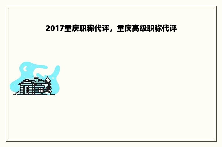 2017重庆职称代评，重庆高级职称代评