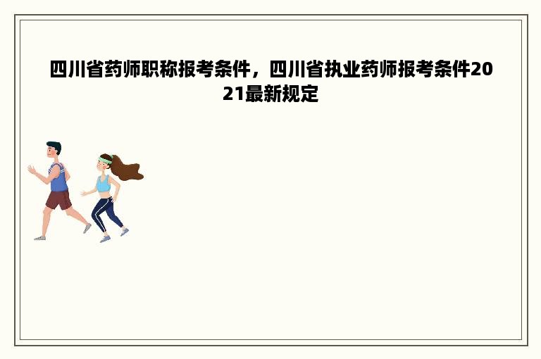 四川省药师职称报考条件，四川省执业药师报考条件2021最新规定