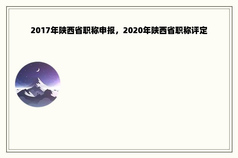 2017年陕西省职称申报，2020年陕西省职称评定