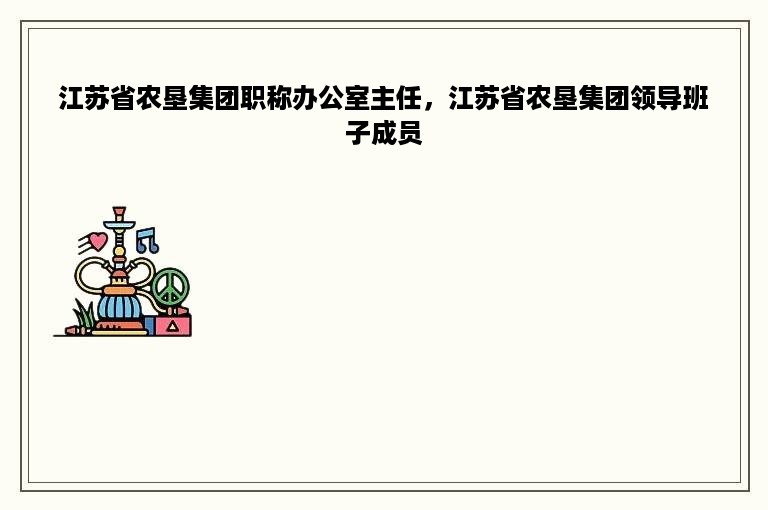 江苏省农垦集团职称办公室主任，江苏省农垦集团领导班子成员