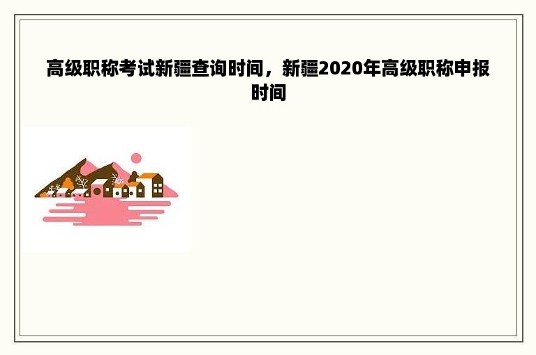 高级职称考试新疆查询时间，新疆2020年高级职称申报时间