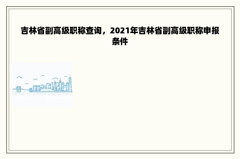 吉林省副高级职称查询，2021年吉林省副高级职称申报条件