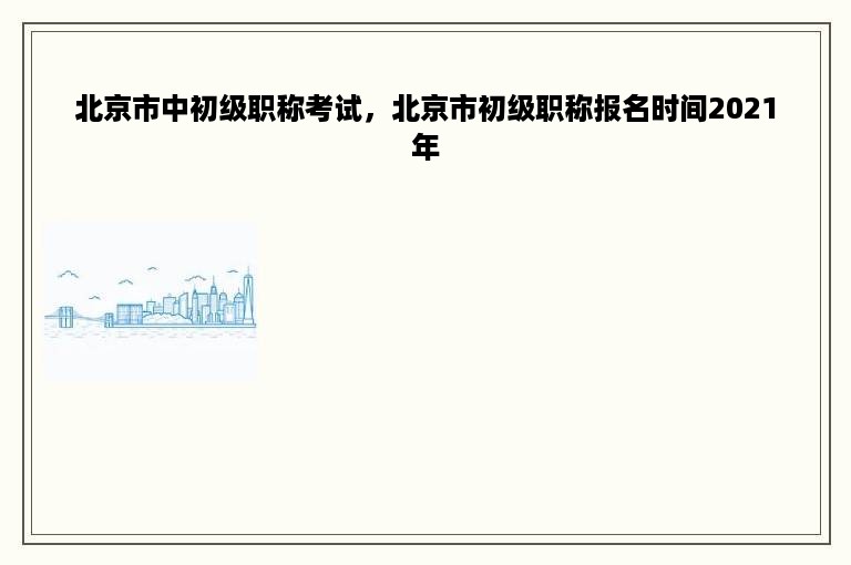 北京市中初级职称考试，北京市初级职称报名时间2021年