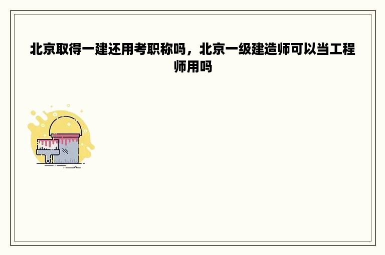 北京取得一建还用考职称吗，北京一级建造师可以当工程师用吗