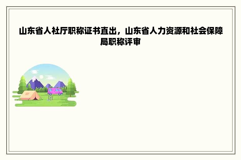 山东省人社厅职称证书直出，山东省人力资源和社会保障局职称评审