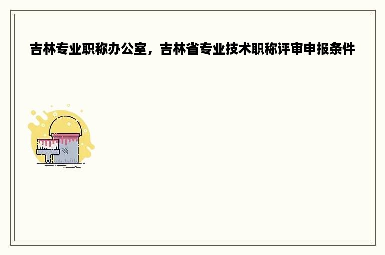 吉林专业职称办公室，吉林省专业技术职称评审申报条件