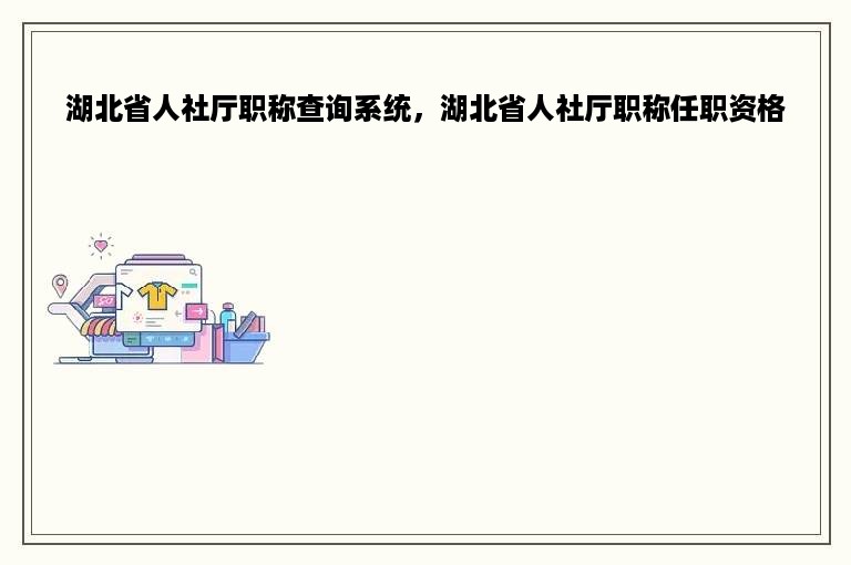 湖北省人社厅职称查询系统，湖北省人社厅职称任职资格