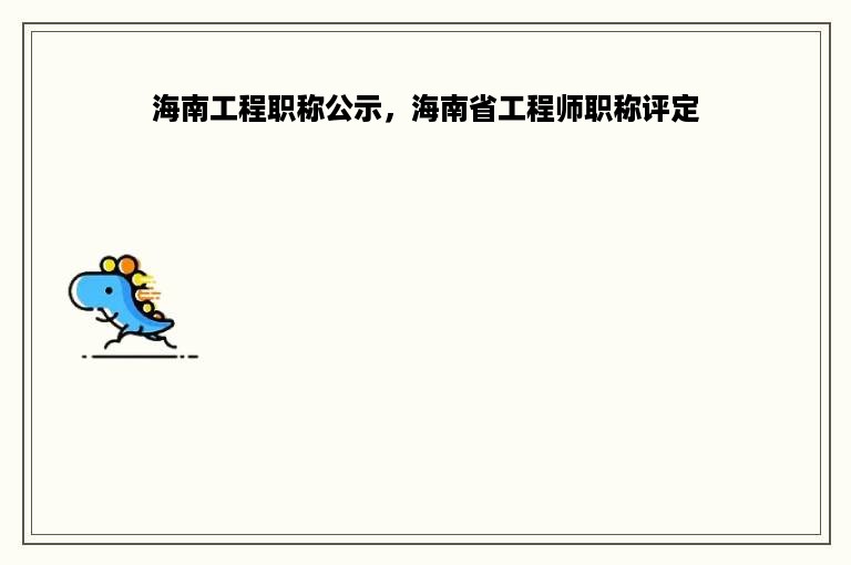 海南工程职称公示，海南省工程师职称评定