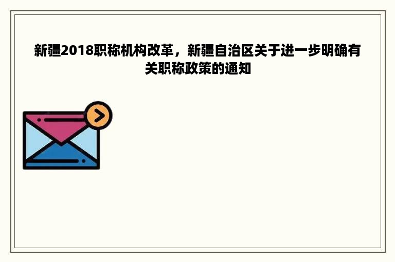 新疆2018职称机构改革，新疆自治区关于进一步明确有关职称政策的通知