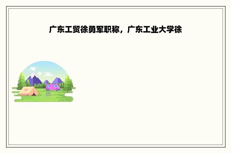 广东工贸徐勇军职称，广东工业大学徐