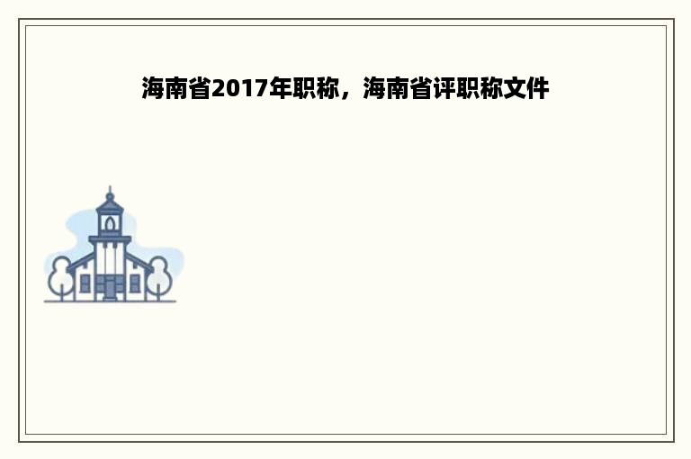 海南省2017年职称，海南省评职称文件