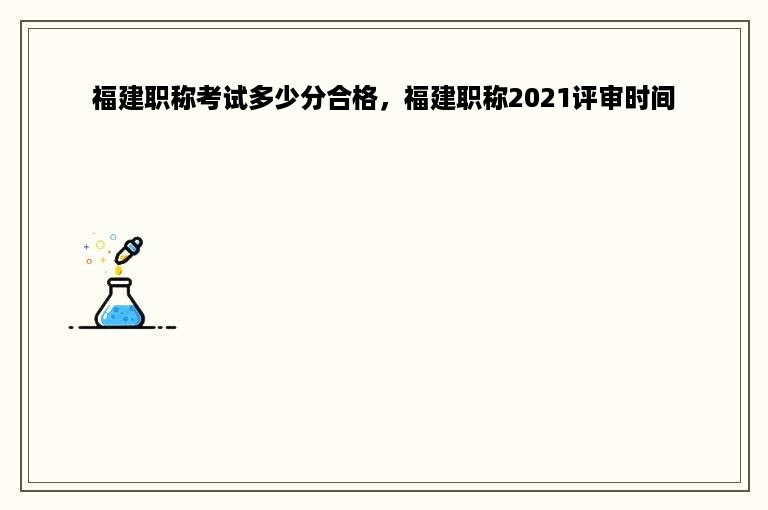 福建职称考试多少分合格，福建职称2021评审时间