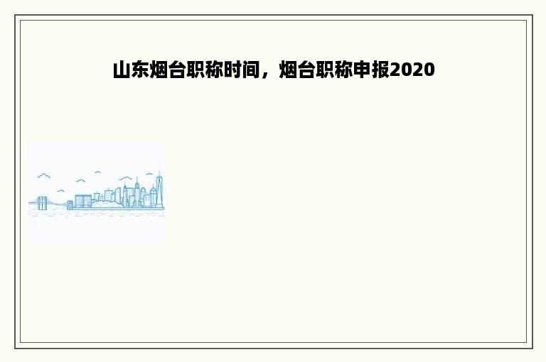 山东烟台职称时间，烟台职称申报2020