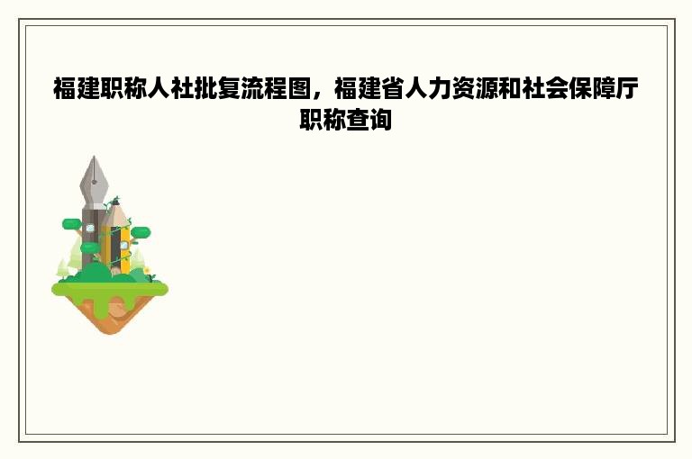 福建职称人社批复流程图，福建省人力资源和社会保障厅职称查询