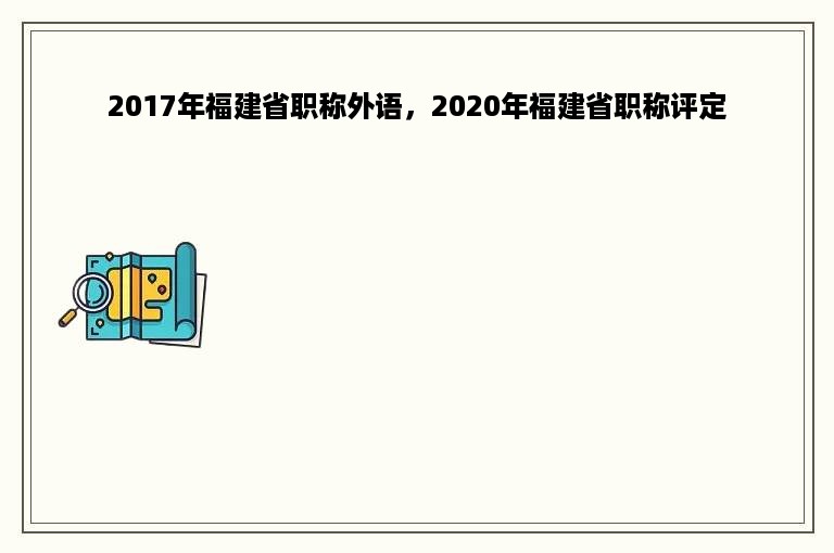 2017年福建省职称外语，2020年福建省职称评定