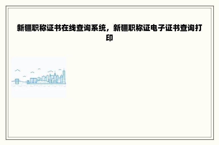 新疆职称证书在线查询系统，新疆职称证电子证书查询打印