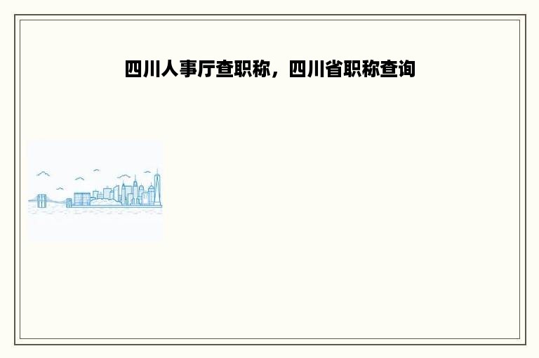 四川人事厅查职称，四川省职称查询