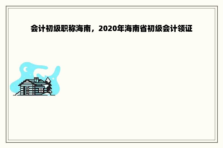 会计初级职称海南，2020年海南省初级会计领证