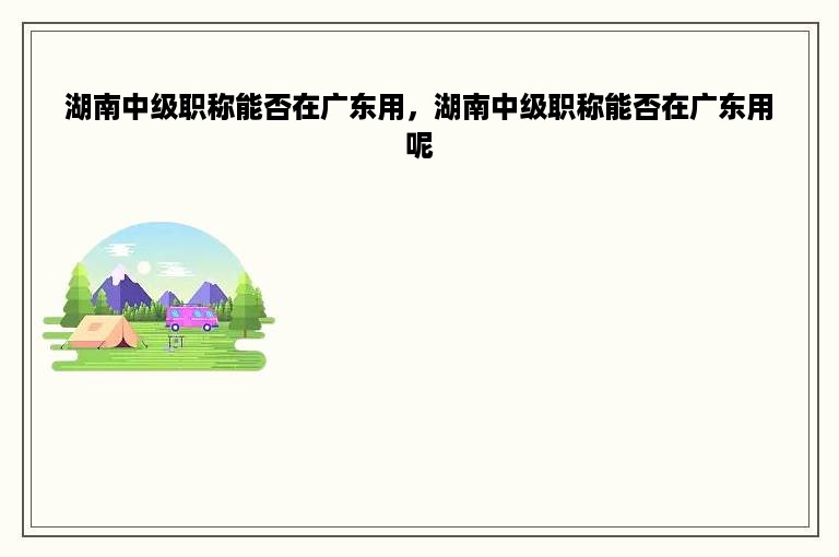 湖南中级职称能否在广东用，湖南中级职称能否在广东用呢