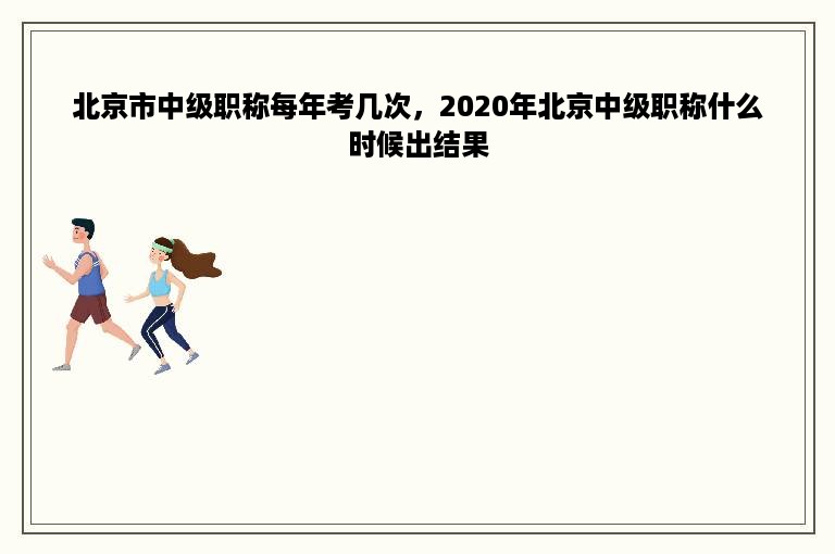 北京市中级职称每年考几次，2020年北京中级职称什么时候出结果