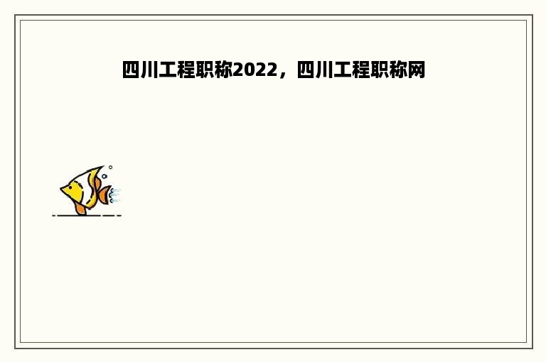 四川工程职称2022，四川工程职称网