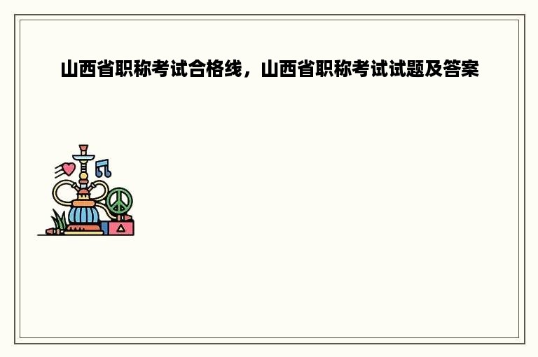 山西省职称考试合格线，山西省职称考试试题及答案