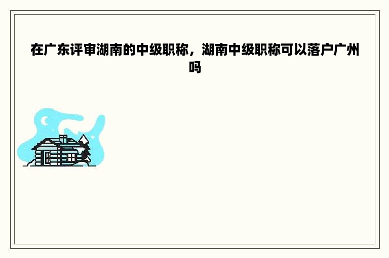 在广东评审湖南的中级职称，湖南中级职称可以落户广州吗