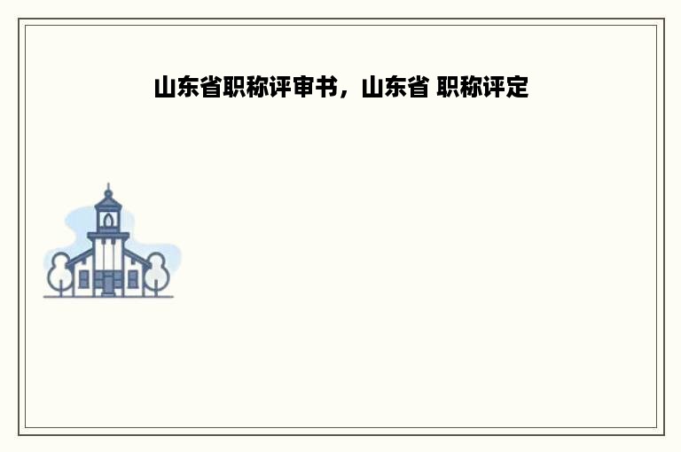 山东省职称评审书，山东省 职称评定