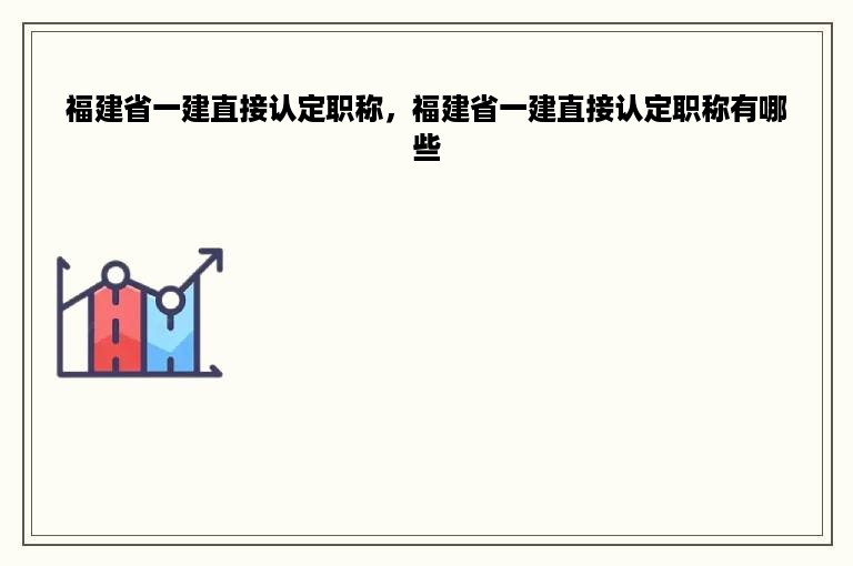 福建省一建直接认定职称，福建省一建直接认定职称有哪些