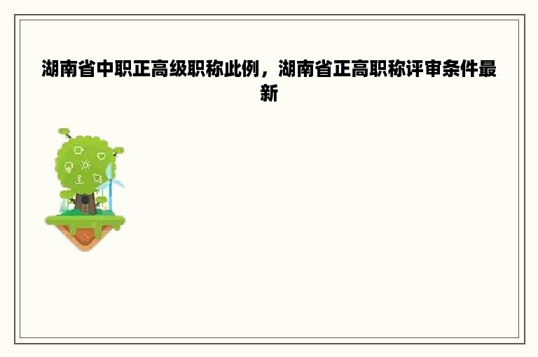 湖南省中职正高级职称此例，湖南省正高职称评审条件最新