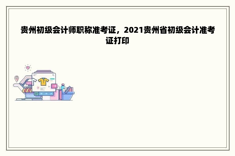 贵州初级会计师职称准考证，2021贵州省初级会计准考证打印