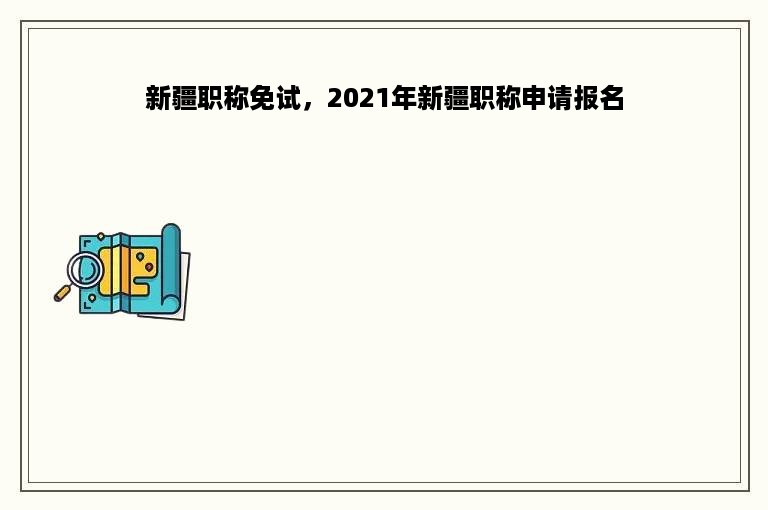 新疆职称免试，2021年新疆职称申请报名