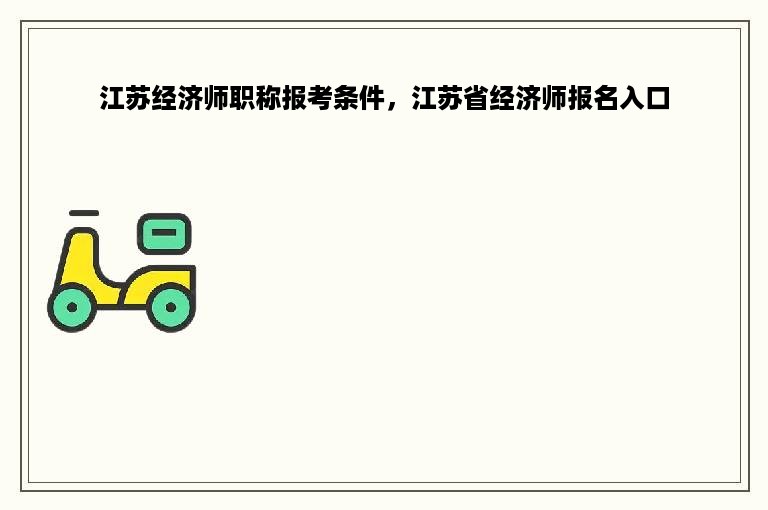 江苏经济师职称报考条件，江苏省经济师报名入口